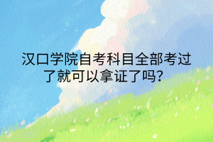 漢口學(xué)院自考科目全部考過了就可以拿證了嗎？