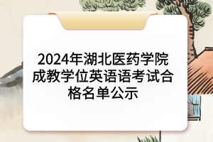2024年湖北醫(yī)藥學(xué)院成教學(xué)位英語(yǔ)語(yǔ)考試合格名單公示