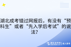 湖北成考錯(cuò)過(guò)網(wǎng)報(bào)后，有沒(méi)有“預(yù)科生”或者“先入學(xué)后考試”的說(shuō)法？