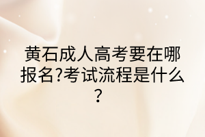 黃石成人高考要在哪報(bào)名?考試流程是什么？