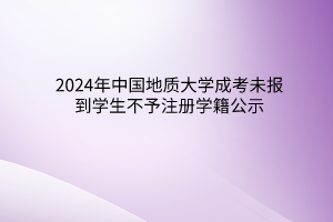 2024年中國(guó)地質(zhì)大學(xué)成考未報(bào)到學(xué)生不予注冊(cè)學(xué)籍公示