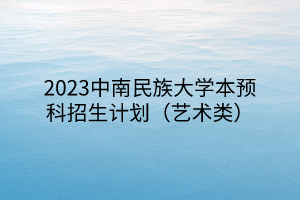 2023中南民族大學(xué)本預(yù)科招生計(jì)劃（藝術(shù)類）