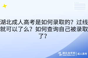 湖北成人高考是如何錄取的？過線就可以了么？如何查詢自己被錄取了？