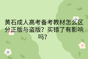 黃石成人高考備考教材怎么區(qū)分正版與盜版？買錯(cuò)了有影響嗎？