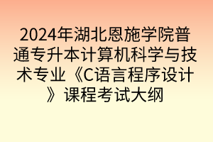 2024年湖北恩施學院普通專升本計算機科學與技術專業(yè)《C語言程序設計》課程考試大綱
