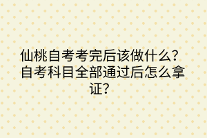 仙桃自考考完后該做什么？自考科目全部通過后怎么拿證？