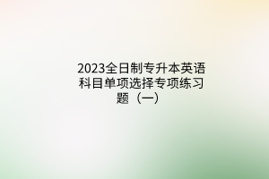 2023全日制專升本英語科目單項選擇專項練習(xí)題（一）