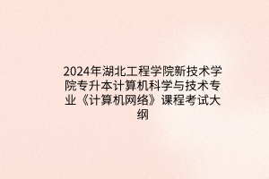 2024年湖北工程學(xué)院新技術(shù)學(xué)院專升本計算機(jī)科學(xué)與技術(shù)專業(yè)《計算機(jī)網(wǎng)絡(luò)》課程考試大綱