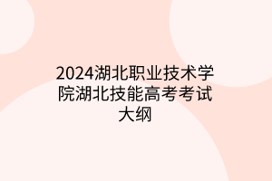 2024湖北職業(yè)技術學院湖北技能高考考試大綱