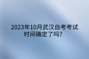 2023年10月武漢自考考試時(shí)間確定了嗎？