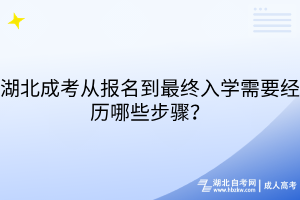 湖北成考從報(bào)名到最終入學(xué)需要經(jīng)歷哪些步驟？