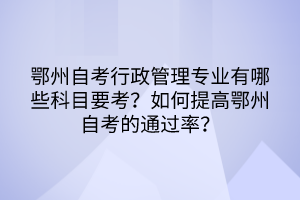 鄂州自考行政管理專業(yè)有哪些科目要考？如何提高鄂州自考的通過率？