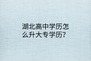 湖北高中學歷怎么升大專學歷？
