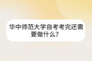 華中師范大學(xué)自考考完還需要做什么？