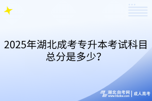 2025年湖北成考專升本考試科目總分是多少？