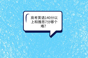 高考英語(yǔ)140分以上和雅思7分哪個(gè)難？