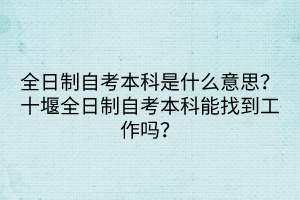 全日制自考本科是什么意思？十堰全日制自考本科能找到工作嗎？