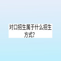 對(duì)口招生屬于什么招生方式？