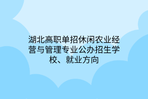 湖北高職單招休閑農(nóng)業(yè)經(jīng)營(yíng)與管理專業(yè)公辦招生學(xué)校、就業(yè)方向