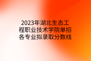 2023年湖北生態(tài)工程職業(yè)技術(shù)學(xué)院?jiǎn)握懈鲗?zhuān)業(yè)擬錄取分?jǐn)?shù)線(xiàn)