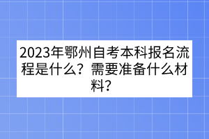 2023年鄂州自考本科報名流程是什么？需要準(zhǔn)備什么材料？