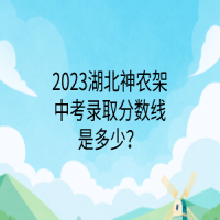 2023湖北神農(nóng)架中考錄取分?jǐn)?shù)線是多少？