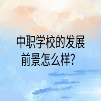中職學(xué)校的發(fā)展前景怎么樣？