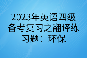 2023英語四級(jí)備考復(fù)習(xí)之翻譯練習(xí)題：環(huán)保