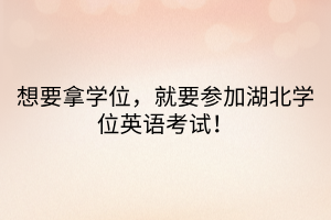 想要拿學位，就要參加湖北學位英語考試！  