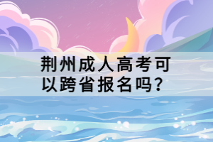 荊州成人高考可以跨省報名嗎？