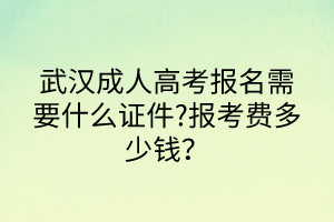武漢成人高考報名需要什么證件?報考費(fèi)多少錢？
