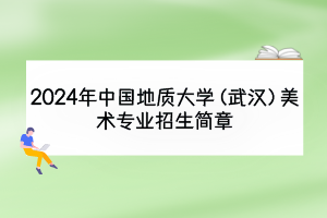 2024年中國地質(zhì)大學(xué)（武漢）美術(shù)專業(yè)招生簡(jiǎn)章