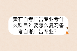 黃石自考廣告專業(yè)考什么科目？要怎么復(fù)習(xí)備考自考廣告專業(yè)？