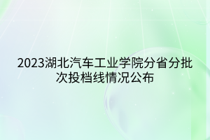 2023湖北汽車工業(yè)學(xué)院分省分批次投檔線情況公布