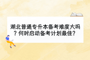 湖北普通專升本備考難度大嗎？何時啟動備考計劃最佳？