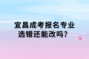 宜昌成考報(bào)名專業(yè)選錯(cuò)還能改嗎？