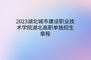 2023湖北城市建設職業(yè)技術學院湖北高職單獨招生章程