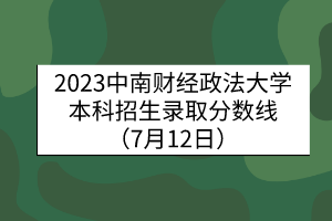 2023中南財經(jīng)政法大學(xué)本科招生錄取分?jǐn)?shù)線（7月12日）