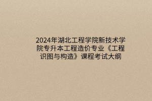 2024年湖北工程學(xué)院新技術(shù)學(xué)院專升本工程造價專業(yè)《工程識圖與構(gòu)造》課程考試大綱