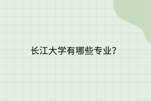 長(zhǎng)江大學(xué)有哪些專業(yè)？