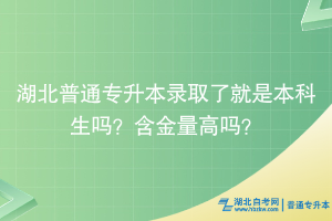 湖北普通專升本錄取了就是本科生嗎？含金量高嗎？
