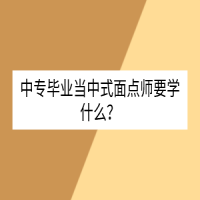 中專畢業(yè)當(dāng)中式面點(diǎn)師要學(xué)什么？