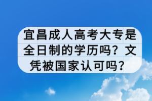 宜昌成人高考大專是全日制的學歷嗎？文憑被國家認可嗎？