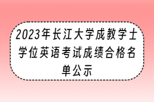 2023年長(zhǎng)江大學(xué)成教學(xué)士學(xué)位英語(yǔ)考試成績(jī)合格名單公示