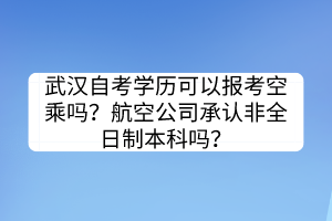 武漢自考學(xué)歷可以報(bào)考空乘嗎？航空公司承認(rèn)非全日制本科嗎？