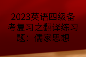 2023英語(yǔ)四級(jí)備考復(fù)習(xí)之翻譯練習(xí)題：儒家思想