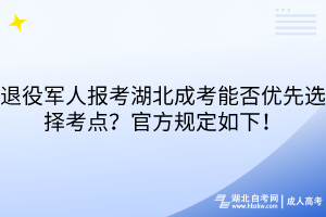 退役軍人報考湖北成考能否優(yōu)先選擇考點？官方規(guī)定如下！