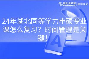 24年湖北同等學(xué)力申碩專業(yè)課怎么復(fù)習(xí)？時間管理是關(guān)鍵！