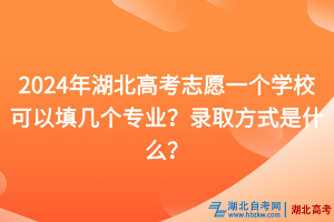 2024年湖北高考志愿一個(gè)學(xué)校可以填幾個(gè)專業(yè)？錄取方式是什么？
