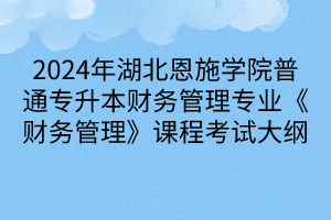 2024年湖北恩施學院普通專升本財務管理專業(yè)《財務管理》課程考試大綱